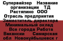 Супервайзер › Название организации ­ ТД Растяпино, ООО › Отрасль предприятия ­ Заместитель директора › Минимальный оклад ­ 1 - Все города Работа » Вакансии   . Самарская обл.,Новокуйбышевск г.